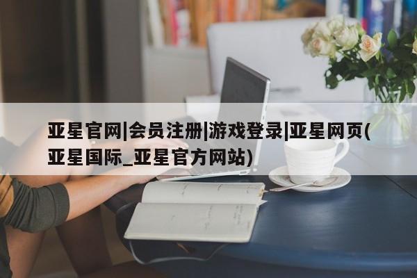 亚星代理网管理系统 亚星会员开户-会员登陆亚星官网|会员注册|游戏登录|亚星网页(亚星国际_亚星官方网站)