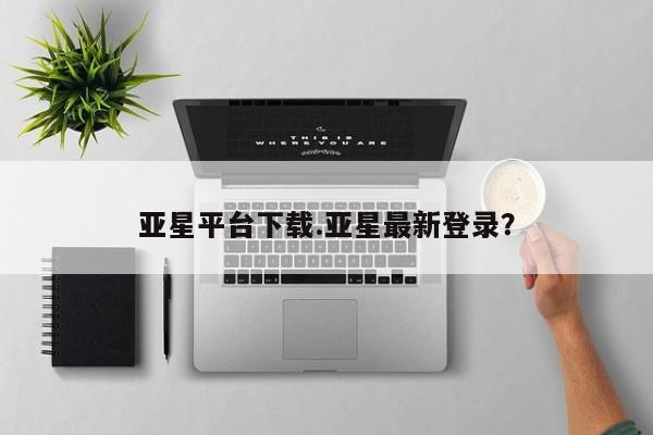 亚星代理网管理系统 亚星会员开户-会员登陆亚星平台下载.亚星最新登录？