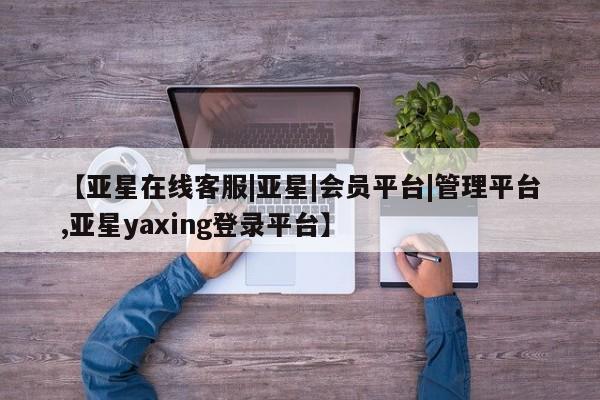 亚星代理网管理系统 亚星会员开户-会员登陆【亚星在线客服|亚星|会员平台|管理平台,亚星yaxing登录平台】