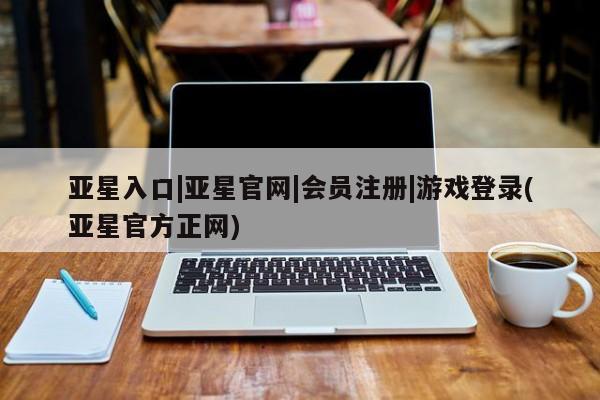 亚星代理网管理系统 亚星会员开户-会员登陆亚星入口|亚星官网|会员注册|游戏登录(亚星官方正网)