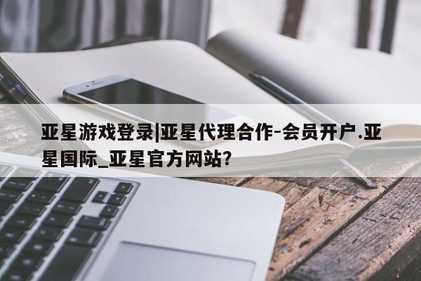 亚星代理网管理系统 亚星会员开户-会员登陆亚星游戏登录|亚星代理合作-会员开户.亚星国际_亚星官方网站？