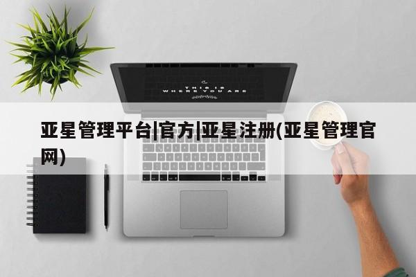 亚星代理网管理系统 亚星会员开户-会员登陆亚星管理平台|官方|亚星注册(亚星管理官网)