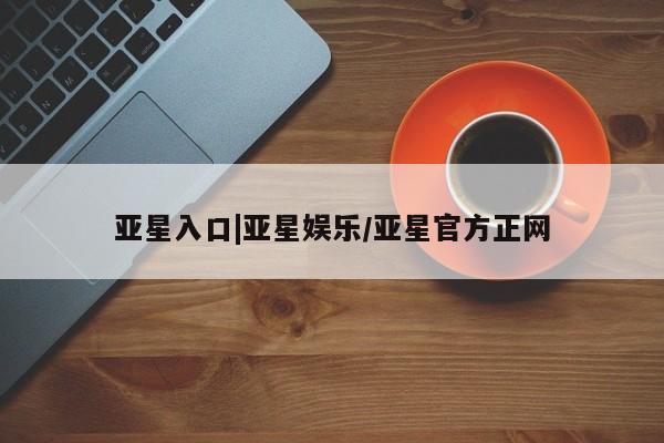 亚星代理网管理系统 亚星会员开户-会员登陆亚星入口|亚星娱乐/亚星官方正网