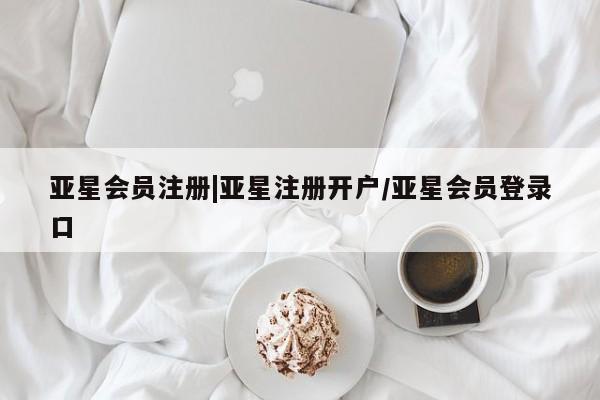 亚星代理网管理系统 亚星会员开户-会员登陆|亚星注册开户/亚星会员登录口