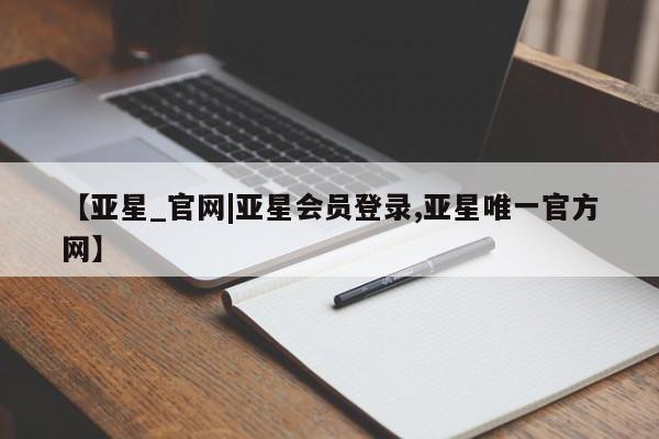 亚星代理网管理系统 亚星会员开户-会员登陆【亚星_官网|亚星会员登录,亚星唯一官方网】