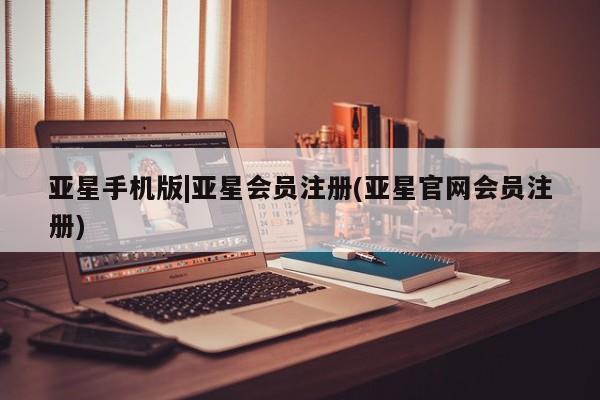 亚星代理网管理系统 亚星会员开户-会员登陆亚星手机版|亚星会员注册(亚星官网会员注册)