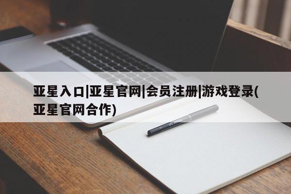 亚星代理网管理系统 亚星会员开户-会员登陆亚星入口|亚星官网|会员注册|游戏登录(亚星官网合作)