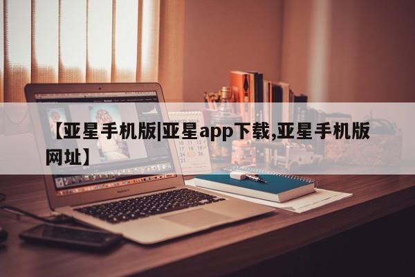 亚星代理网管理系统 亚星会员开户-会员登陆【亚星手机版|亚星app下载,亚星手机版网址】