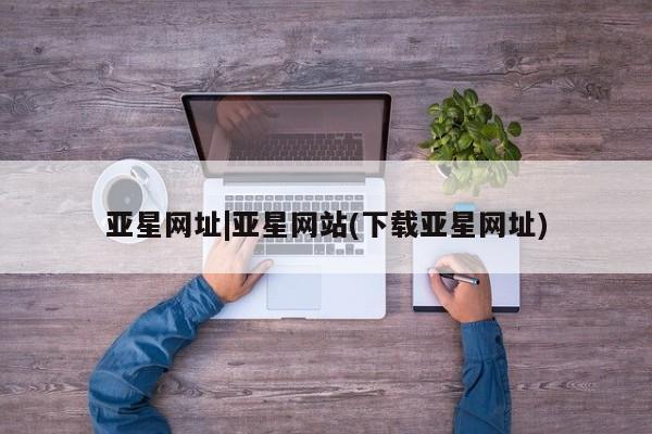 亚星代理网管理系统 亚星会员开户-会员登陆亚星网址|亚星网站(下载亚星网址)