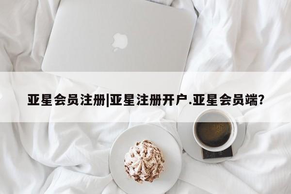 亚星代理网管理系统 亚星会员开户-会员登陆|亚星注册开户.亚星会员端？