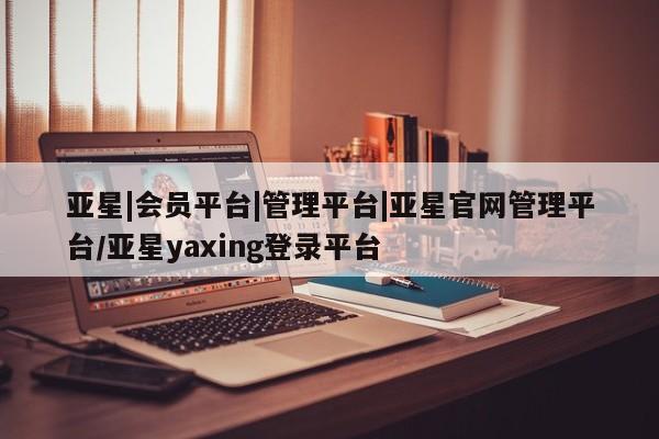 亚星代理网管理系统 亚星会员开户-会员登陆亚星|会员平台|管理平台|亚星官网管理平台/亚星yaxing登录平台