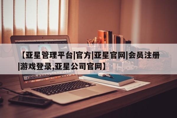 亚星代理网管理系统 亚星会员开户-会员登陆【亚星管理平台|官方|亚星官网|会员注册|游戏登录,亚星公司官网】