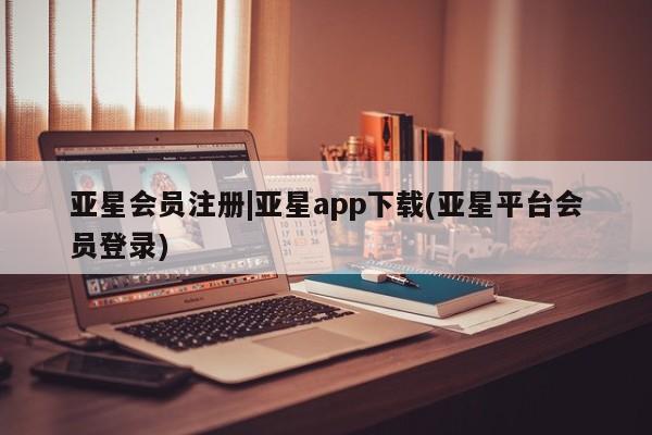 亚星代理网管理系统 亚星会员开户-会员登陆|亚星app下载(亚星平台会员登录)