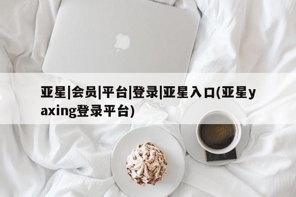亚星代理网管理系统 亚星会员开户-会员登陆亚星|会员|平台|登录|亚星入口(亚星yaxing登录平台)