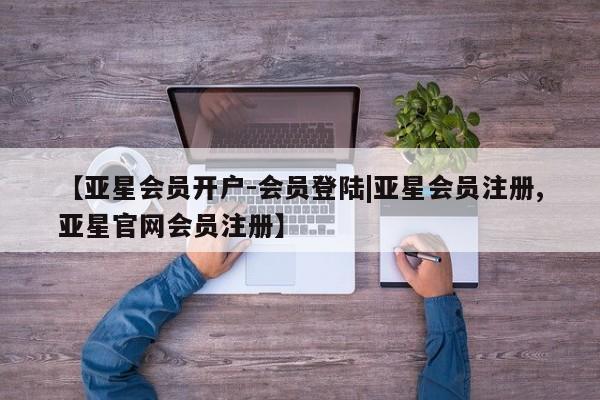 亚星代理网管理系统 亚星会员开户-会员登陆【亚星会员开户-会员登陆|亚星会员注册,亚星官网会员注册】