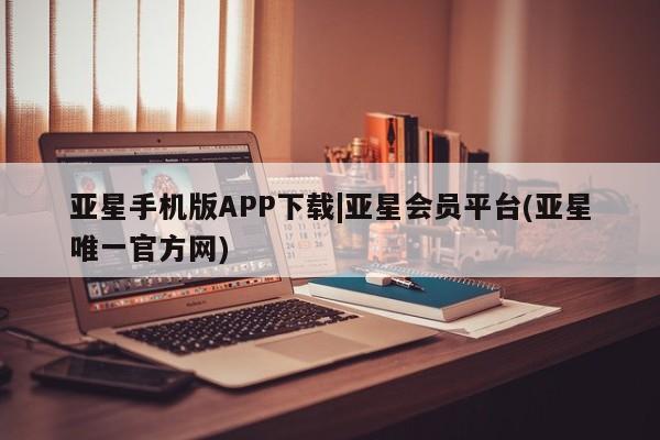 亚星代理网管理系统 亚星会员开户-会员登陆亚星手机版APP下载|亚星会员平台(亚星唯一官方网)
