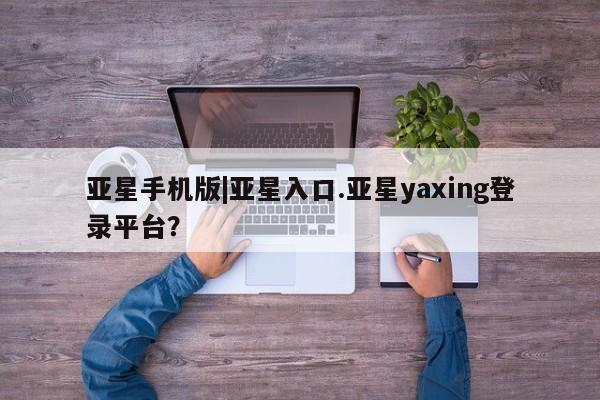 亚星代理网管理系统 亚星会员开户-会员登陆亚星手机版|亚星入口.亚星yaxing登录平台？