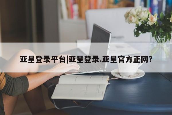 亚星代理网管理系统 亚星会员开户-会员登陆亚星登录平台|亚星登录.亚星官方正网？