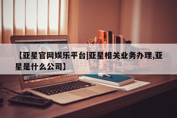 亚星代理网管理系统 亚星会员开户-会员登陆【亚星官网娱乐平台|亚星相关业务办理,亚星是什么公司】