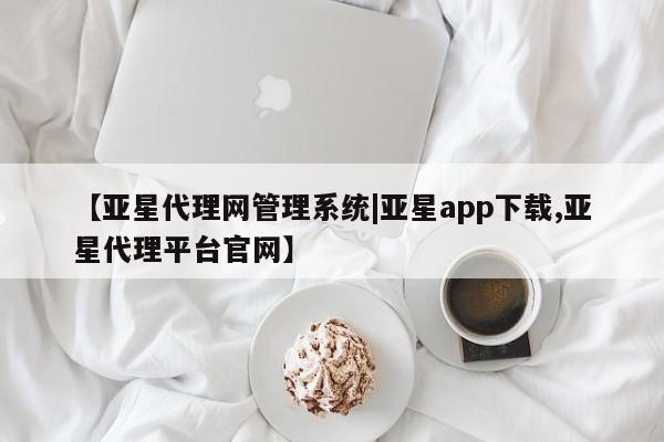 亚星代理网管理系统 亚星会员开户-会员登陆【亚星代理网管理系统|亚星app下载,亚星代理平台官网】