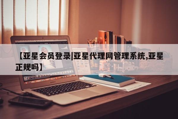 亚星代理网管理系统 亚星会员开户-会员登陆【亚星会员登录|亚星代理网管理系统,亚星正规吗】