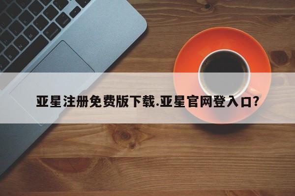 亚星代理网管理系统 亚星会员开户-会员登陆亚星注册免费版下载.亚星官网登入口？