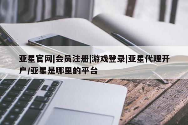 亚星代理网管理系统 亚星会员开户-会员登陆亚星官网|会员注册|游戏登录|亚星代理开户/亚星是哪里的平台
