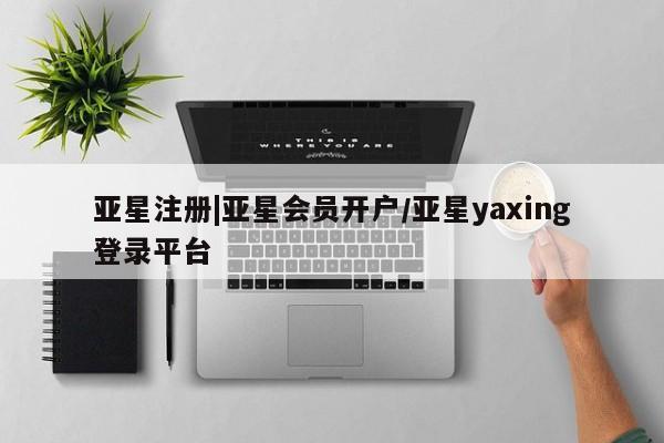 亚星代理网管理系统 亚星会员开户-会员登陆亚星注册|亚星会员开户/亚星yaxing登录平台