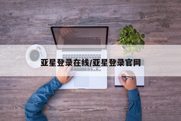 亚星代理网管理系统 亚星会员开户-会员登陆亚星登录在线/亚星登录官网