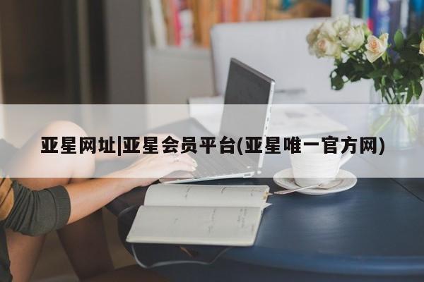 亚星代理网管理系统 亚星会员开户-会员登陆亚星网址|亚星会员平台(亚星唯一官方网)