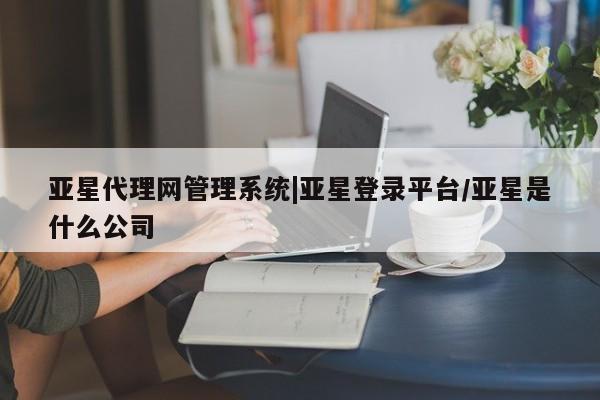 亚星代理网管理系统 亚星会员开户-会员登陆亚星代理网管理系统|亚星登录平台/亚星是什么公司