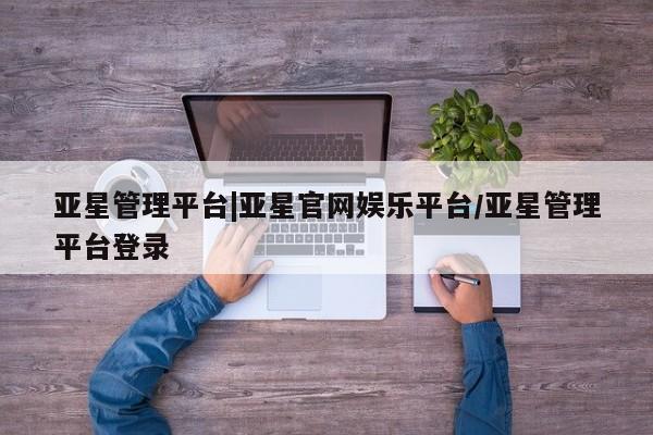 亚星代理网管理系统 亚星会员开户-会员登陆亚星管理平台|亚星官网娱乐平台/亚星管理平台登录