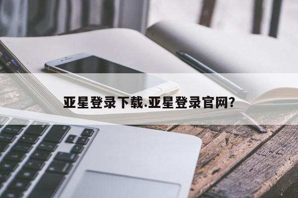 亚星代理网管理系统 亚星会员开户-会员登陆亚星登录下载.亚星登录官网？