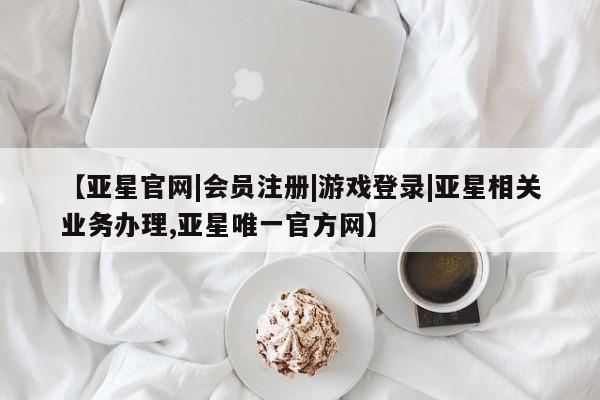 亚星代理网管理系统 亚星会员开户-会员登陆【亚星官网|会员注册|游戏登录|亚星相关业务办理,亚星唯一官方网】