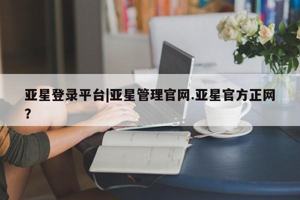 亚星代理网管理系统 亚星会员开户-会员登陆亚星登录平台|亚星管理官网.亚星官方正网？