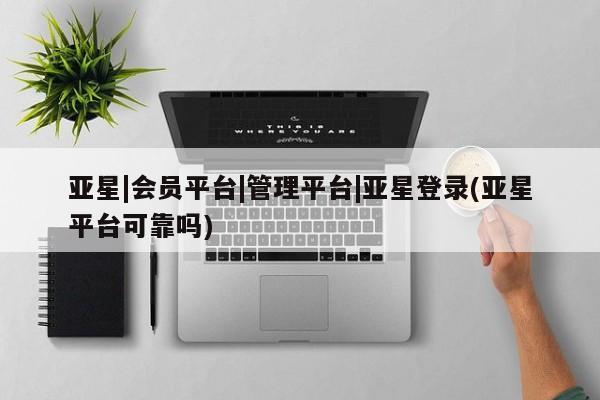亚星代理网管理系统 亚星会员开户-会员登陆亚星|会员平台|管理平台|亚星登录(亚星平台可靠吗)