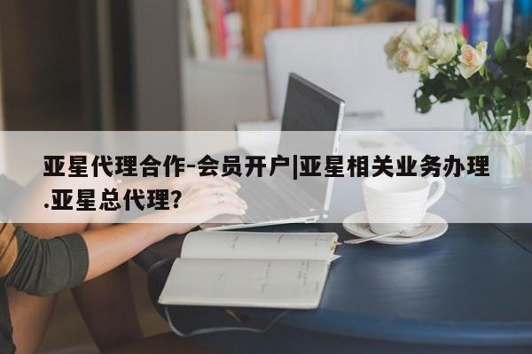 亚星代理网管理系统 亚星会员开户-会员登陆亚星代理合作-会员开户|亚星相关业务办理.亚星总代理？