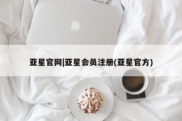 亚星代理网管理系统 亚星会员开户-会员登陆亚星官网|亚星会员注册(亚星官方)