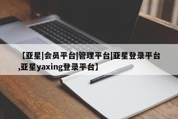 亚星代理网管理系统 亚星会员开户-会员登陆【亚星|会员平台|管理平台|亚星登录平台,亚星yaxing登录平台】