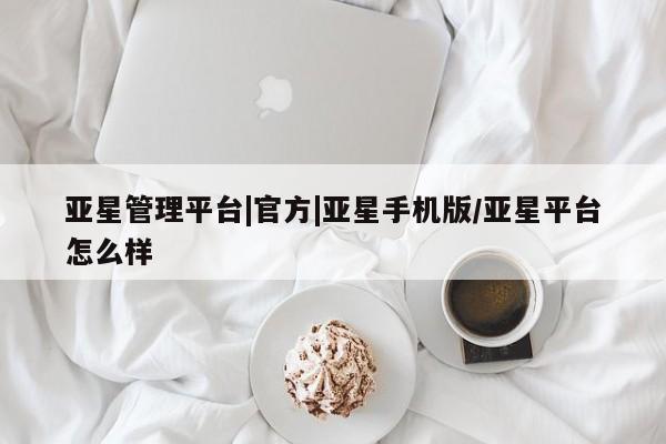 亚星代理网管理系统 亚星会员开户-会员登陆亚星管理平台|官方|亚星手机版/亚星平台怎么样