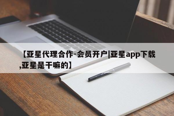 亚星代理网管理系统 亚星会员开户-会员登陆【亚星代理合作-会员开户|亚星app下载,亚星是干嘛的】