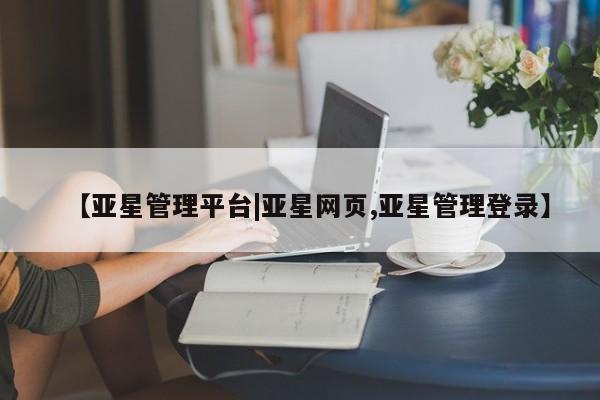 亚星代理网管理系统 亚星会员开户-会员登陆【亚星管理平台|亚星网页,亚星管理登录】