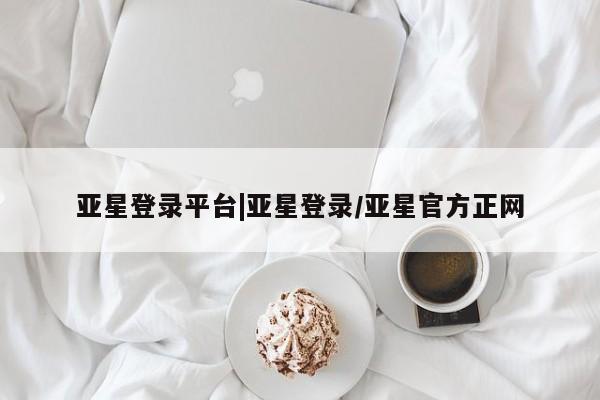 亚星代理网管理系统 亚星会员开户-会员登陆亚星登录平台|亚星登录/亚星官方正网